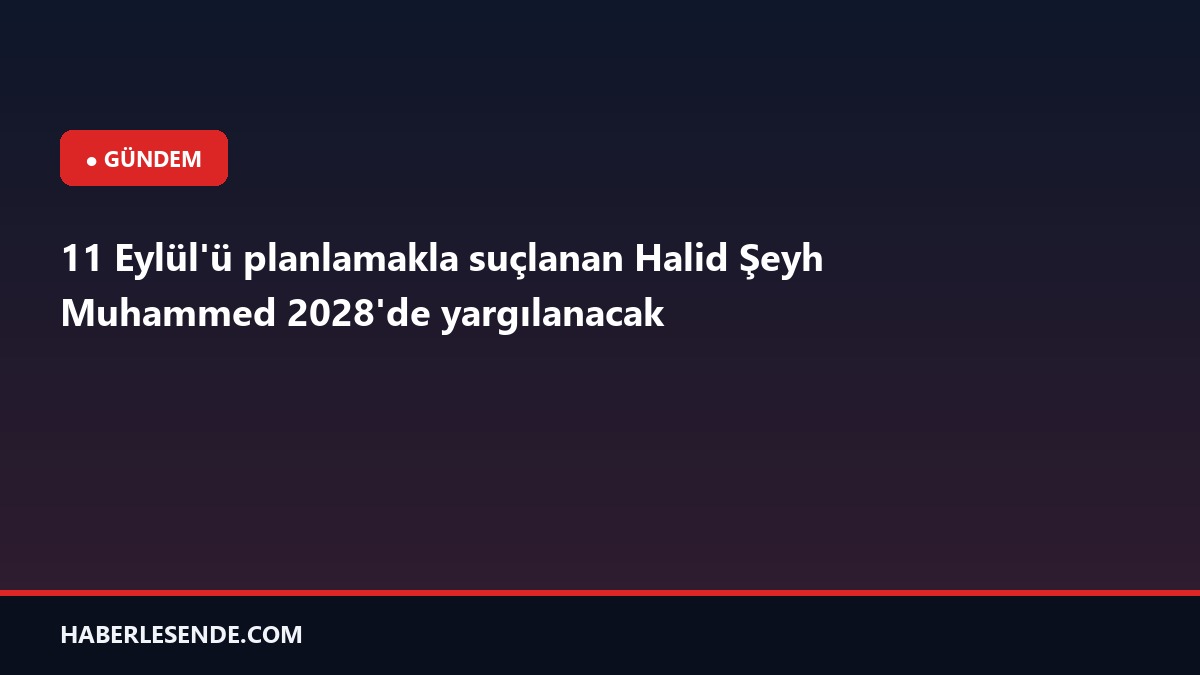 11 Eylül'ü planlamakla suçlanan Halid Şeyh Muhammed 2028'de yargılanacak