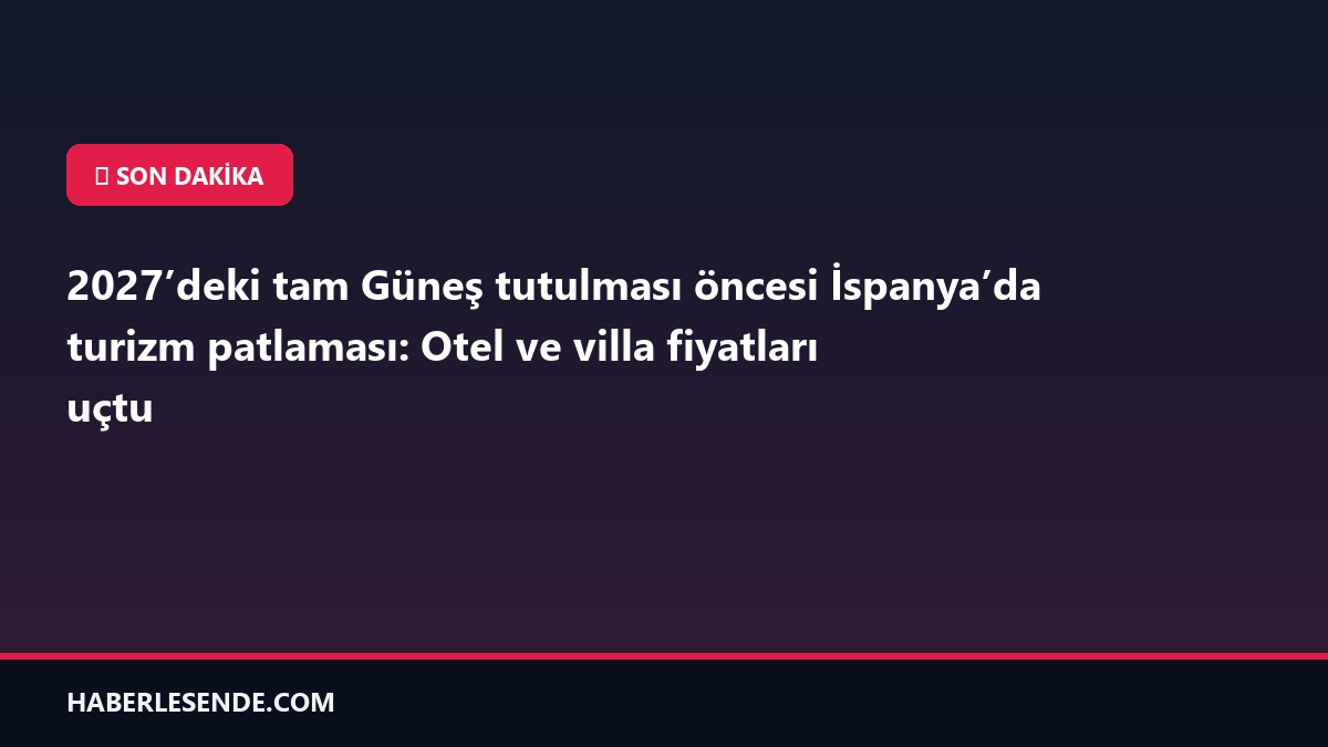 2027’deki tam Güneş tutulması öncesi İspanya’da turizm patlaması: Otel ve villa fiyatları uçtu