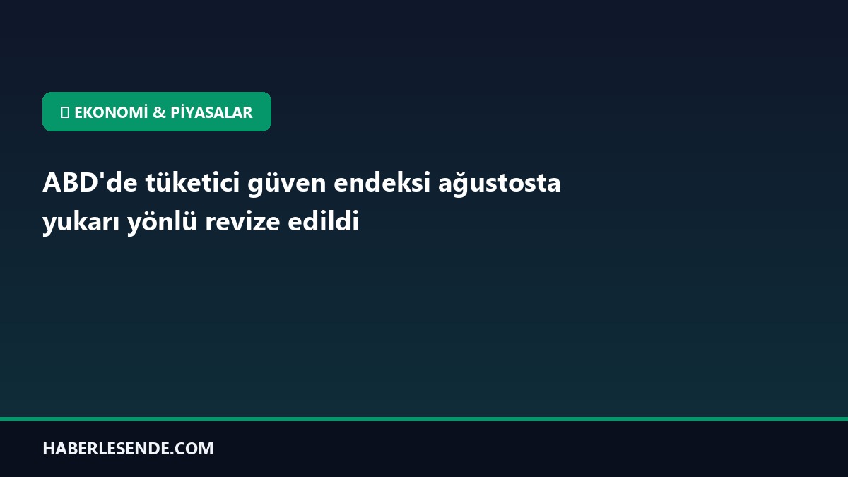 ABD'de tüketici güven endeksi ağustosta yukarı yönlü revize edildi