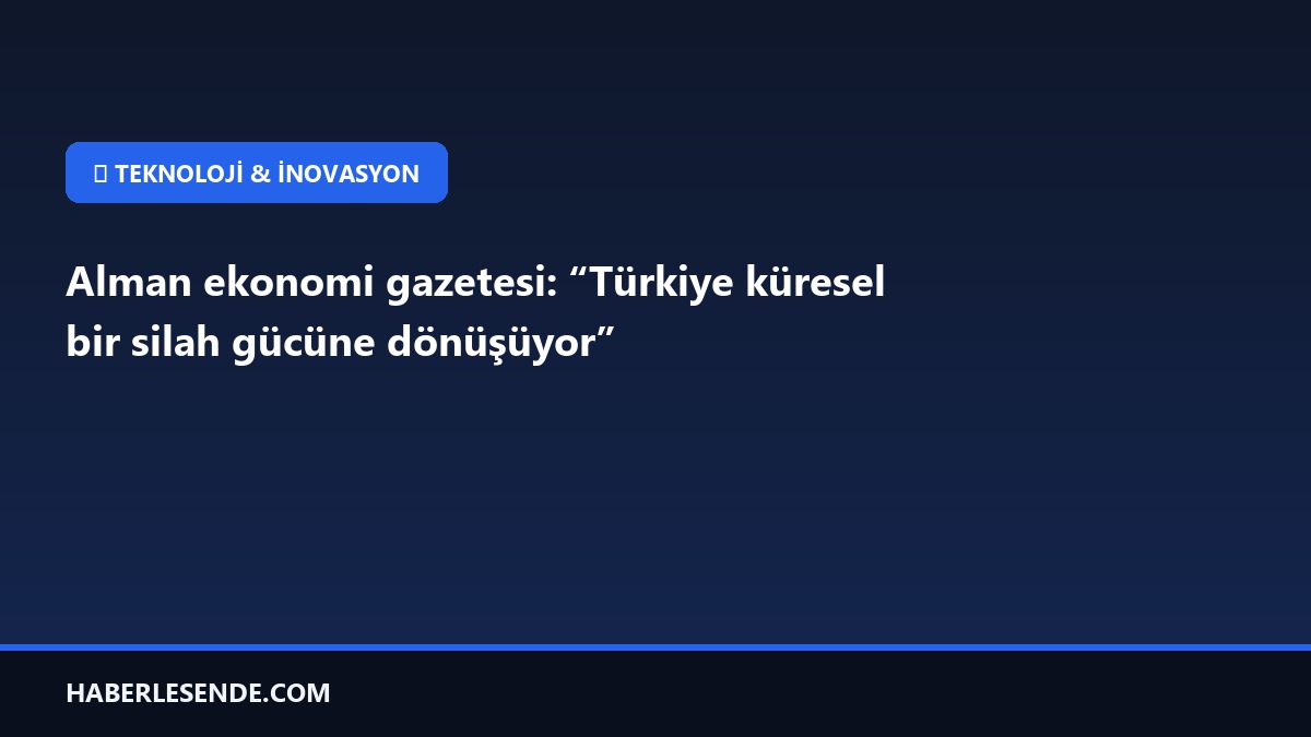 Alman ekonomi gazetesi: “Türkiye küresel bir silah gücüne dönüşüyor”