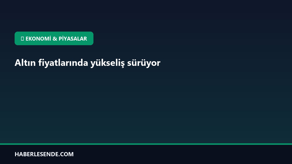 Altın fiyatlarında yükseliş sürüyor