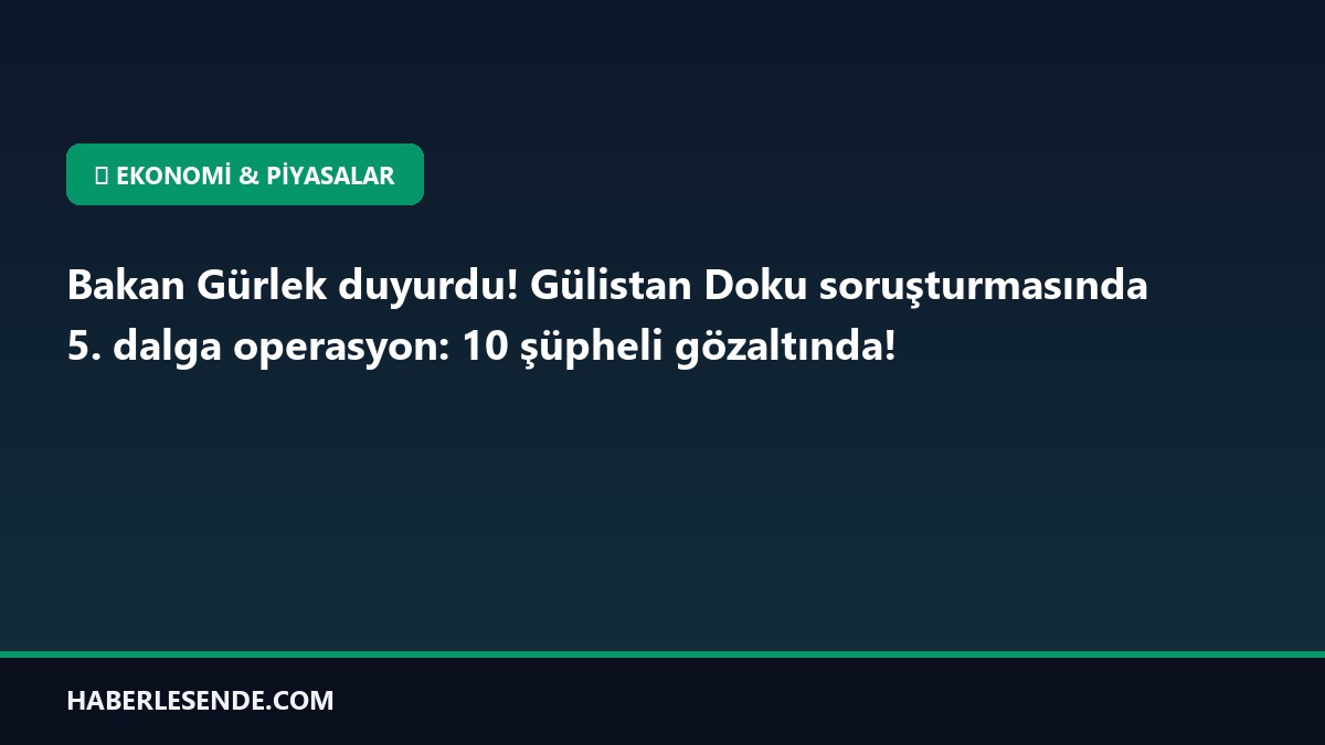 Bakan Gürlek duyurdu! Gülistan Doku soruşturmasında 5. dalga operasyon: 10 şüpheli gözaltında!