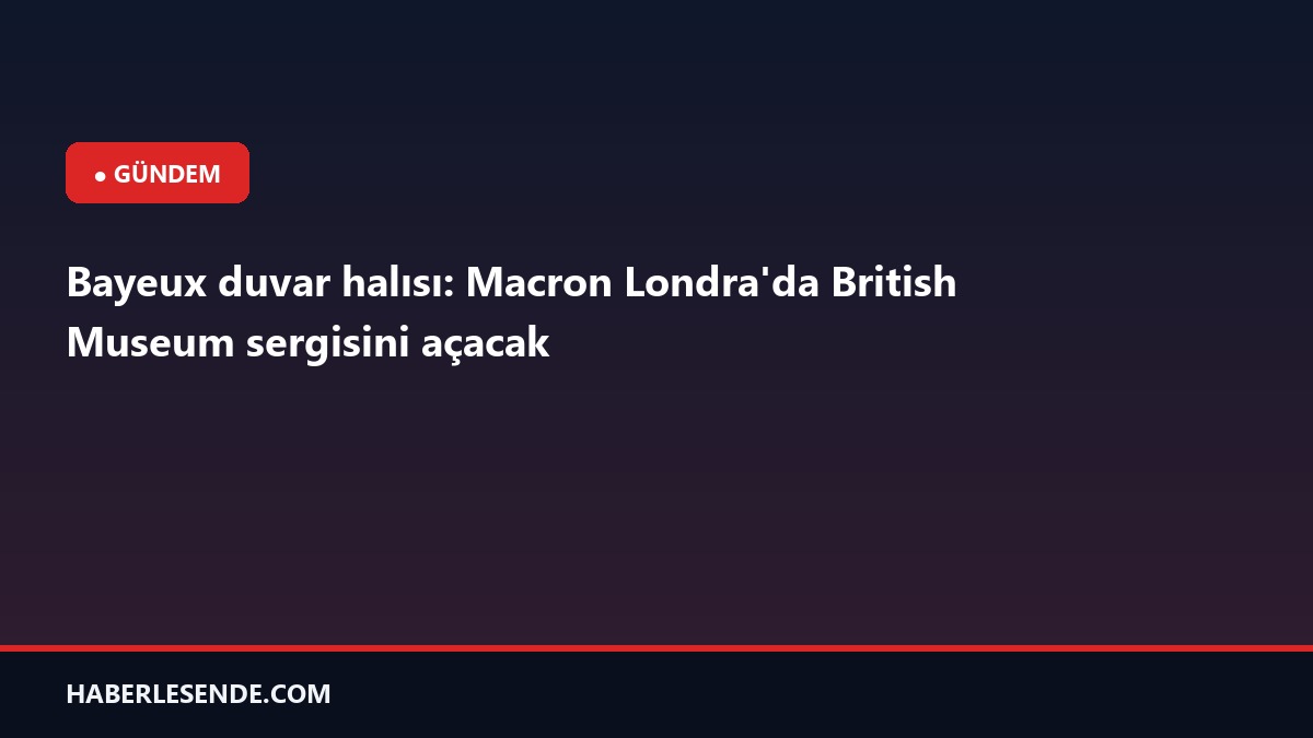 Bayeux duvar halısı: Macron Londra'da British Museum sergisini açacak