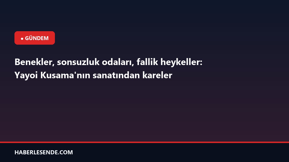 Benekler, sonsuzluk odaları, fallik heykeller: Yayoi Kusama'nın sanatından kareler