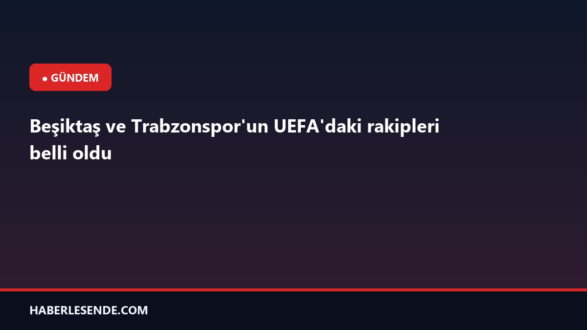 Beşiktaş ve Trabzonspor'un UEFA'daki rakipleri belli oldu