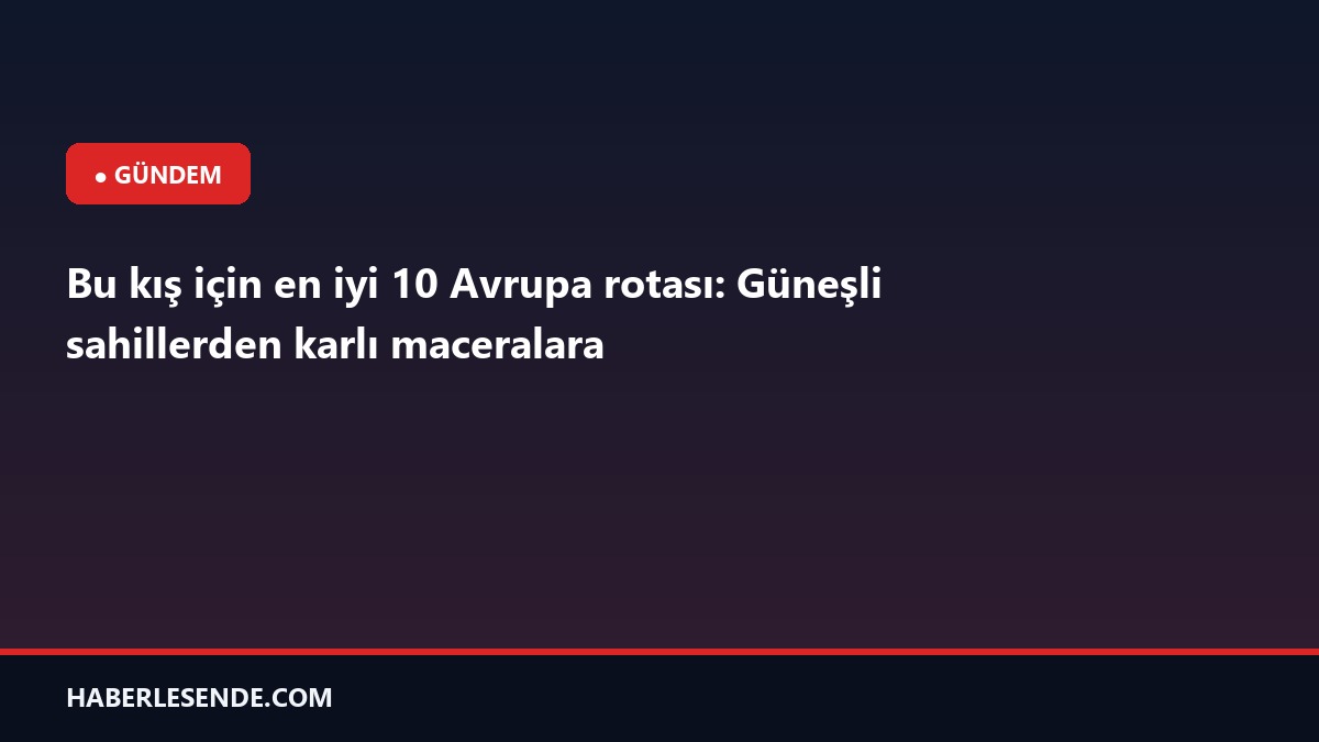 Bu kış için en iyi 10 Avrupa rotası: Güneşli sahillerden karlı maceralara