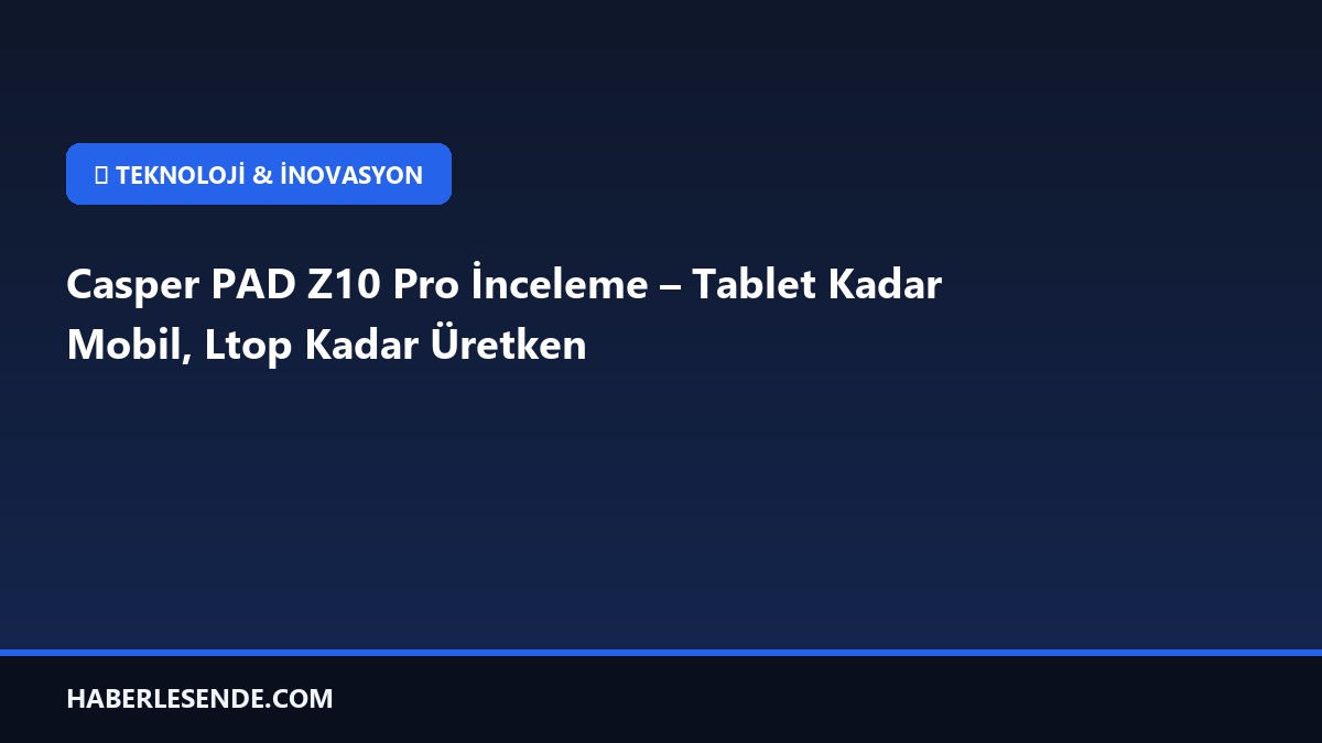 Casper PAD Z10 Pro İnceleme – Tablet Kadar Mobil, Ltop Kadar Üretken