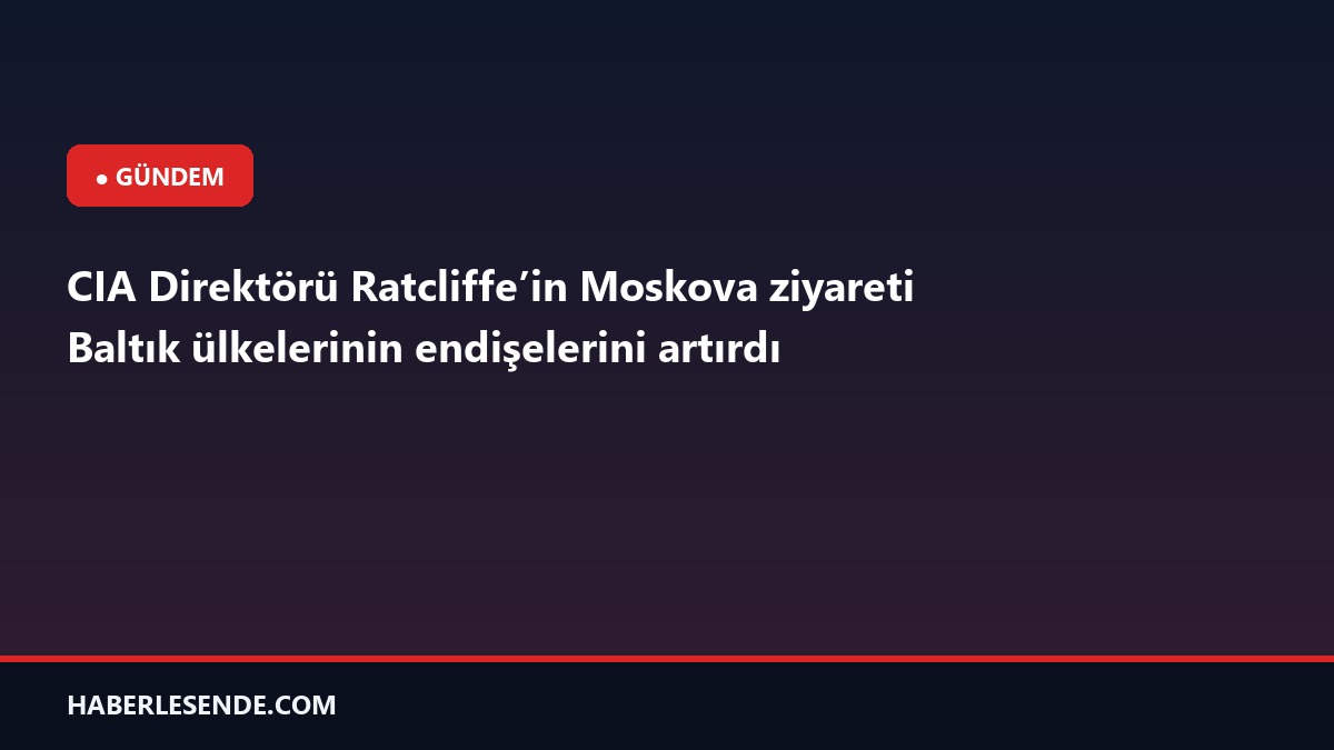 CIA Direktörü Ratcliffe’in Moskova ziyareti Baltık ülkelerinin endişelerini artırdı