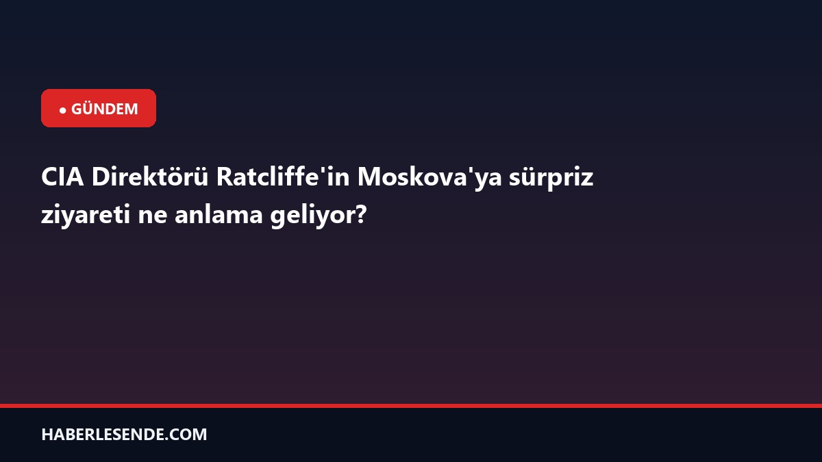 CIA Direktörü Ratcliffe'in Moskova'ya sürpriz ziyareti ne anlama geliyor?