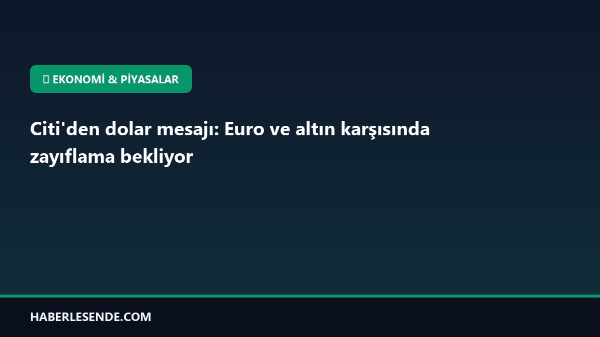 Citi'den dolar mesajı: Euro ve altın karşısında zayıflama bekliyor