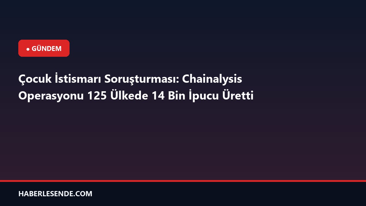Çocuk İstismarı Soruşturması: Chainalysis Operasyonu 125 Ülkede 14 Bin İpucu Üretti