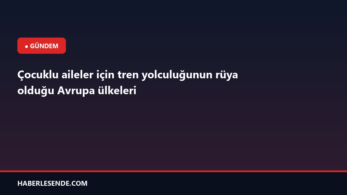 Çocuklu aileler için tren yolculuğunun rüya olduğu Avrupa ülkeleri