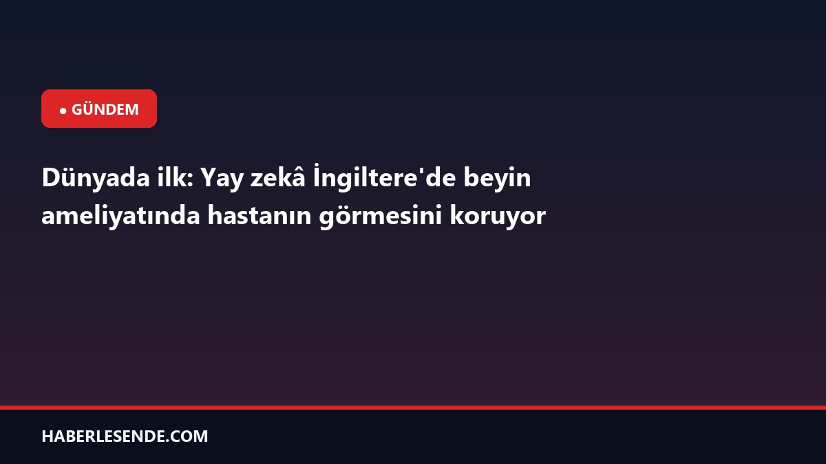 Dünyada ilk: Yay zekâ İngiltere'de beyin ameliyatında hastanın görmesini koruyor