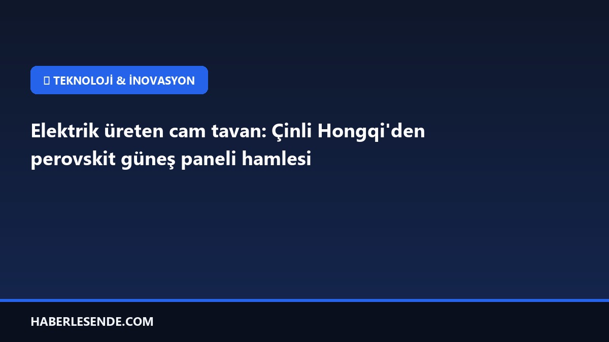 Elektrik üreten cam tavan: Çinli Hongqi'den perovskit güneş paneli hamlesi