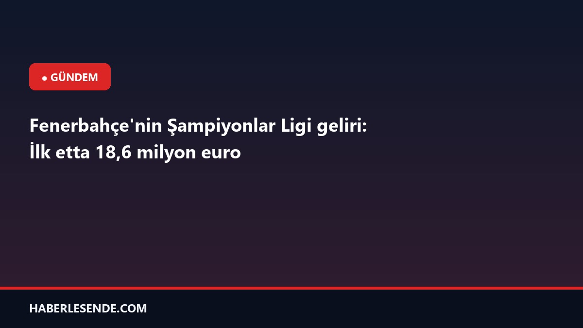Fenerbahçe'nin Şampiyonlar Ligi geliri: İlk etta 18,6 milyon euro