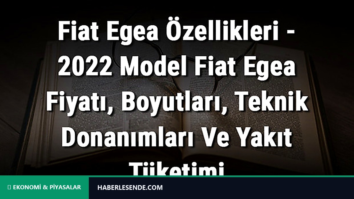 Fiat Egea Özellikleri - 2022 Model Fiat Egea Fiyatı, Boyutları, Teknik Donanımları Ve Yakıt Tüketimi