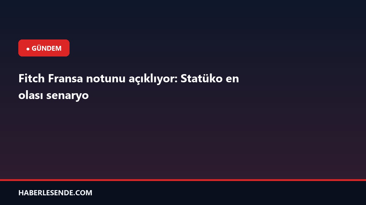 Fitch Fransa notunu açıklıyor: Statüko en olası senaryo