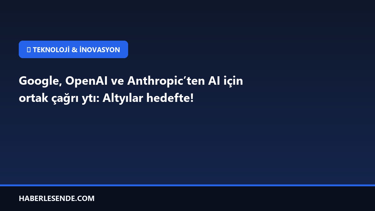 Google, OpenAI ve Anthropic’ten AI için ortak çağrı ytı: Altyılar hedefte!