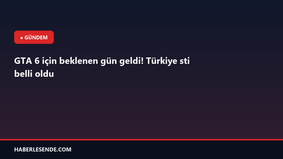 GTA 6 için beklenen gün geldi! Türkiye sti belli oldu