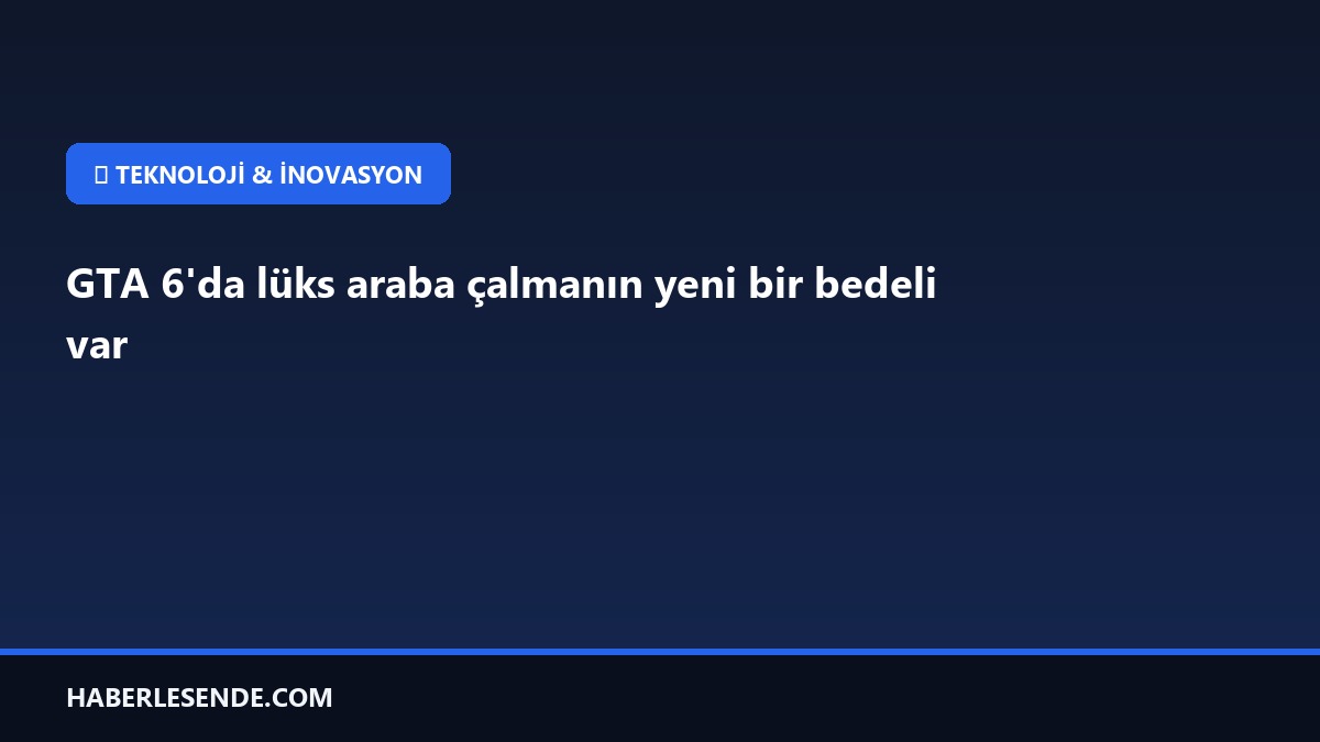 GTA 6'da lüks araba çalmanın yeni bir bedeli var