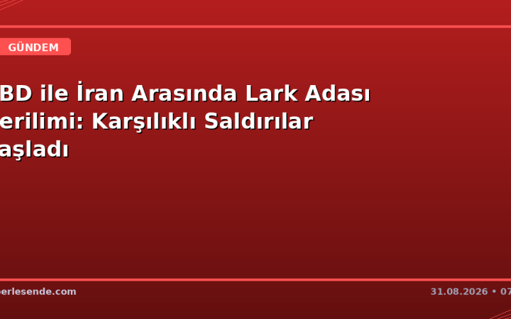 ABD ile İran Arasında Lark Adası Gerilimi: Karşılıklı Saldırılar Başladı