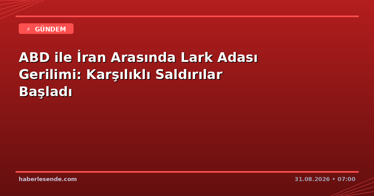 ABD ile İran Arasında Lark Adası Gerilimi: Karşılıklı Saldırılar Başladı