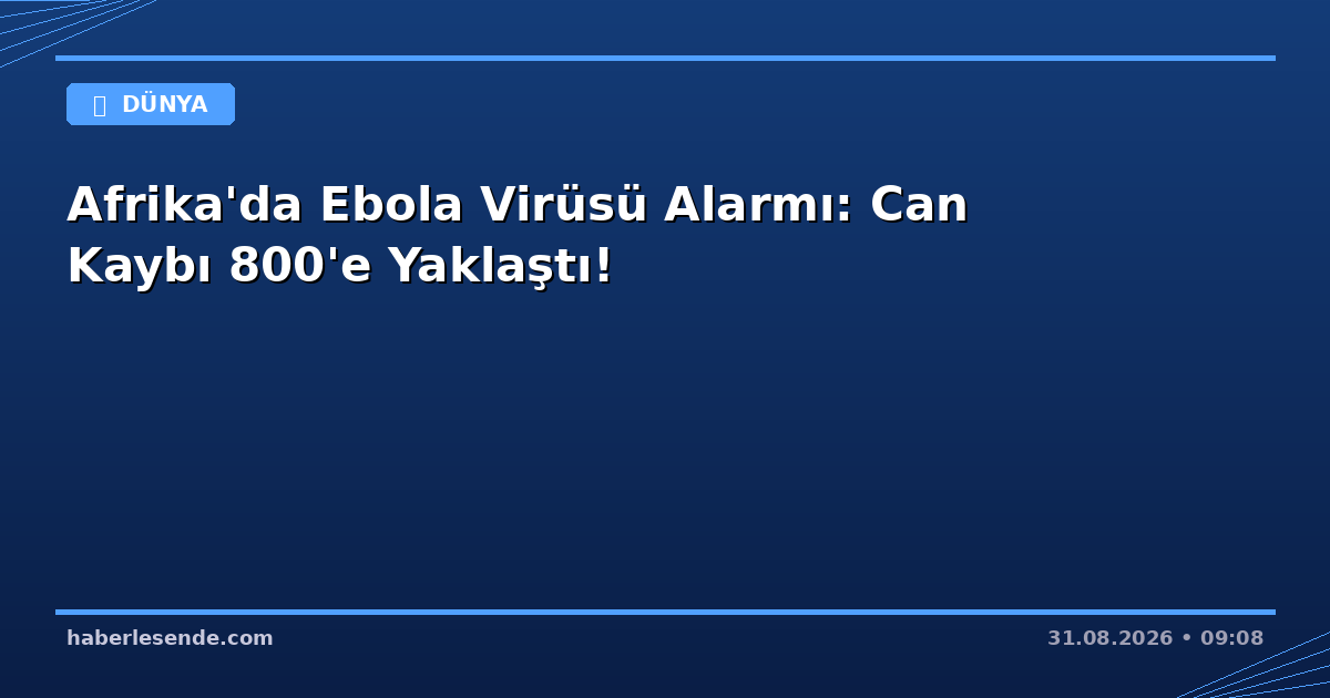 Afrika'da Ebola Virüsü Alarmı: Can Kaybı 800'e Yaklaştı!