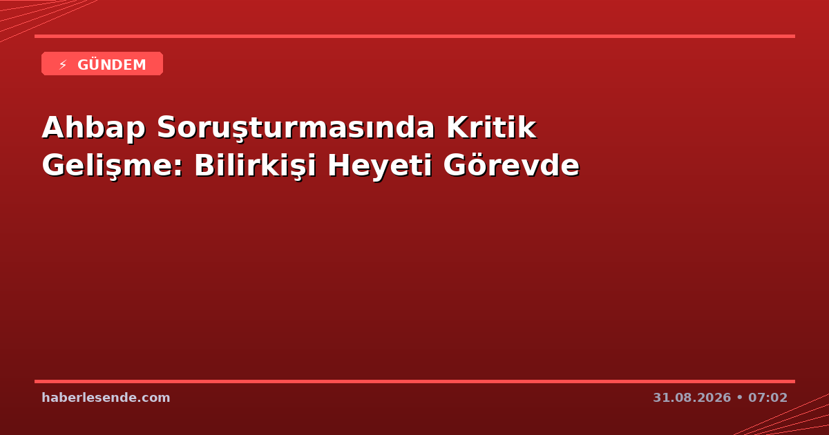 Ahbap Soruşturmasında Kritik Gelişme: Bilirkişi Heyeti Görevde