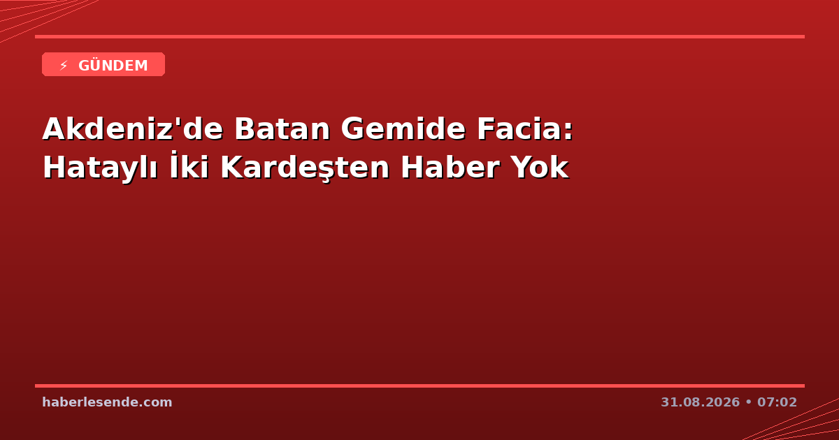 Akdeniz'de Batan Gemide Facia: Hataylı İki Kardeşten Haber Yok