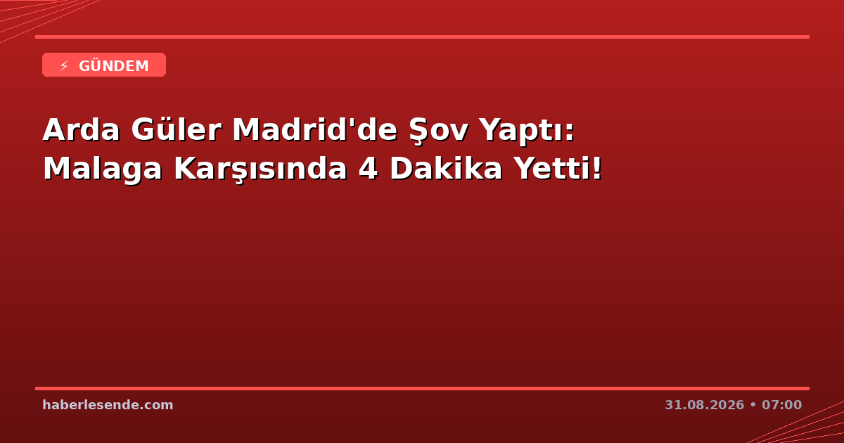 Arda Güler Madrid'de Şov Yaptı: Malaga Karşısında 4 Dakika Yetti!