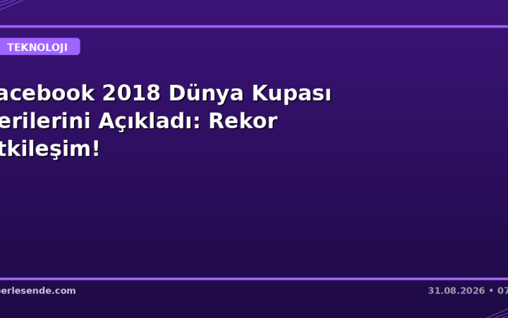 Facebook 2018 Dünya Kupası Verilerini Açıkladı: Rekor Etkileşim!