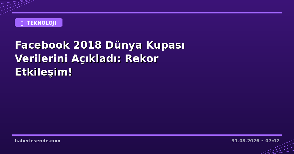 Facebook 2018 Dünya Kupası Verilerini Açıkladı: Rekor Etkileşim!