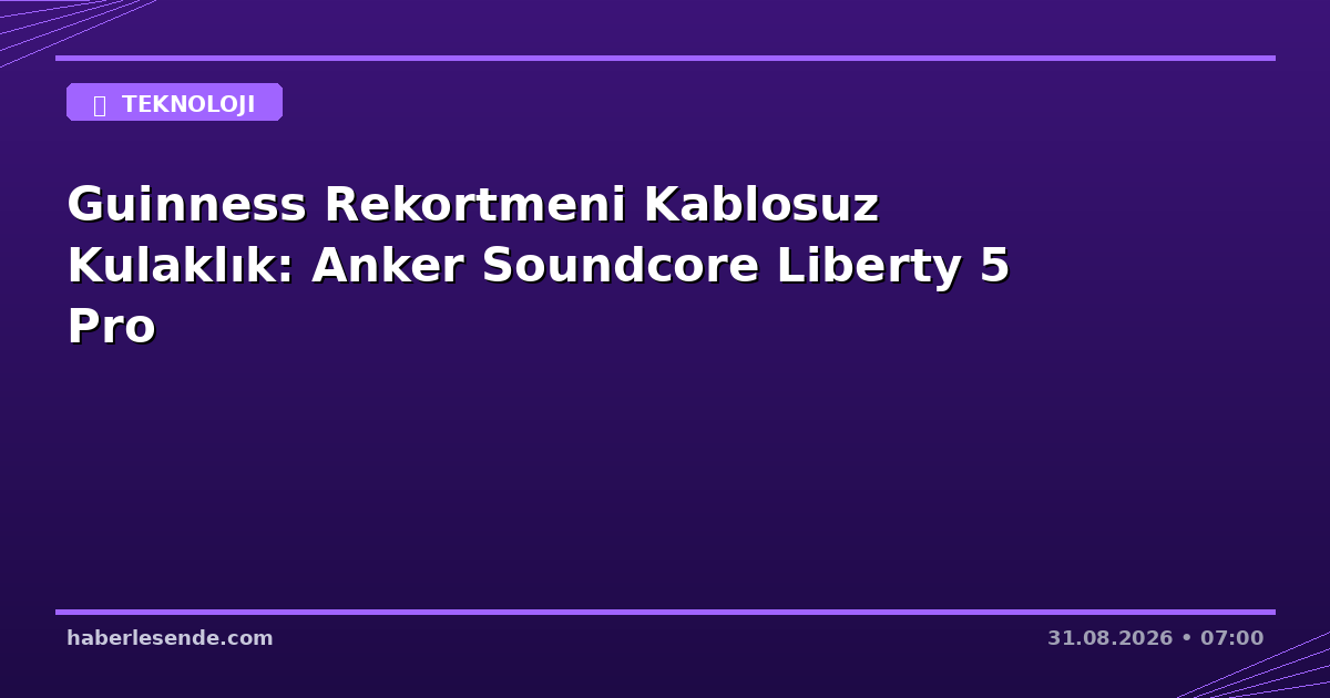 Guinness Rekortmeni Kablosuz Kulaklık: Anker Soundcore Liberty 5 Pro
