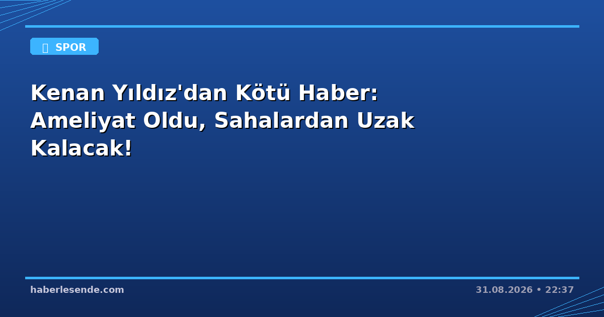 Kenan Yıldız'dan Kötü Haber: Ameliyat Oldu, Sahalardan Uzak Kalacak!