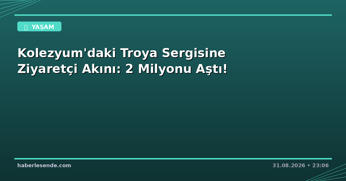 Kolezyum'daki Troya Sergisine Ziyaretçi Akını: 2 Milyonu Aştı!