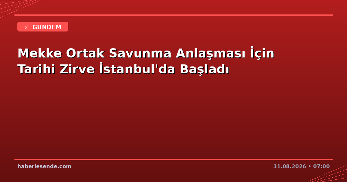 Mekke Ortak Savunma Anlaşması İçin Tarihi Zirve İstanbul'da Başladı