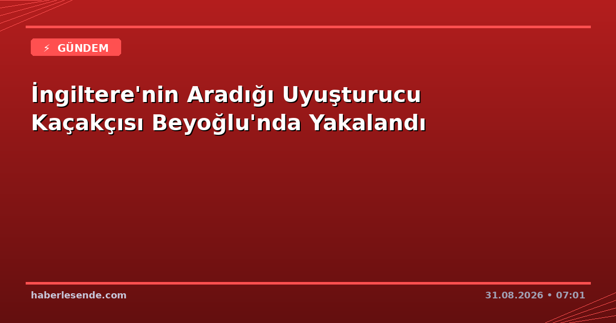 İngiltere'nin Aradığı Uyuşturucu Kaçakçısı Beyoğlu'nda Yakalandı
