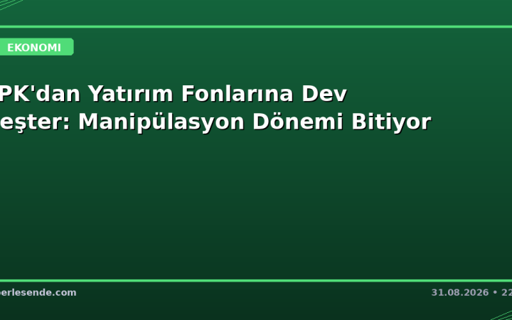 SPK'dan Yatırım Fonlarına Dev Neşter: Manipülasyon Dönemi Bitiyor