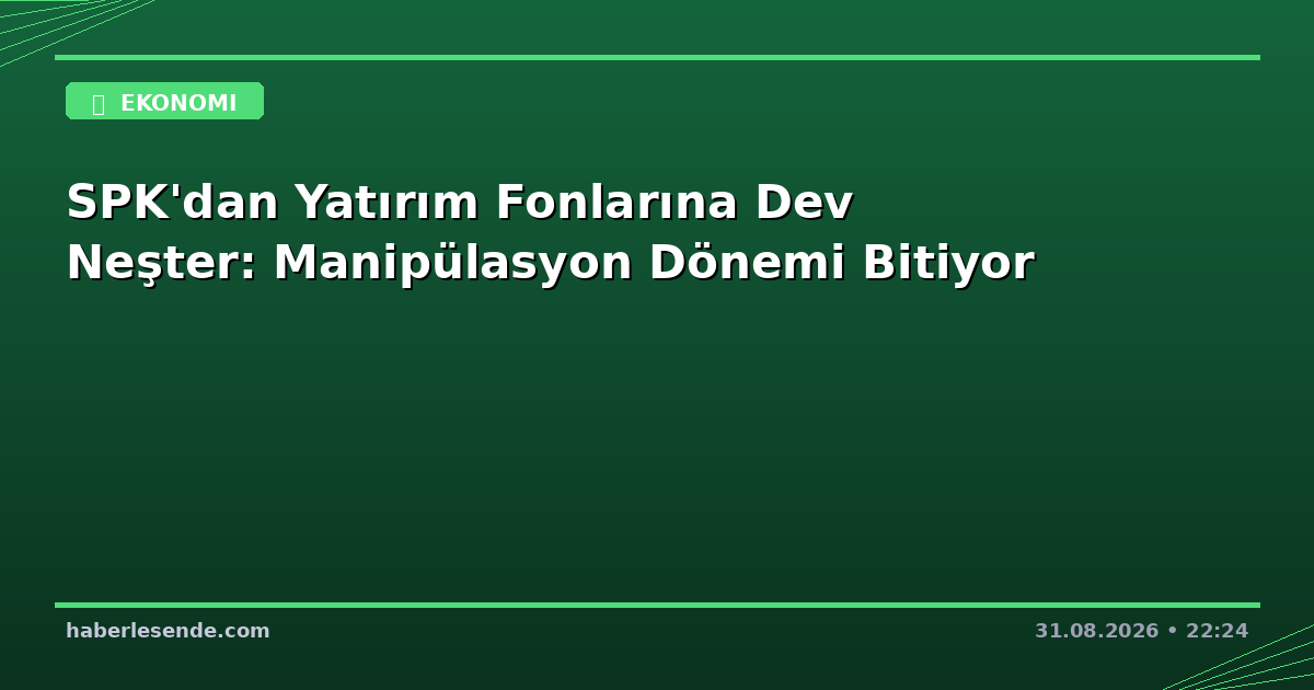 SPK'dan Yatırım Fonlarına Dev Neşter: Manipülasyon Dönemi Bitiyor