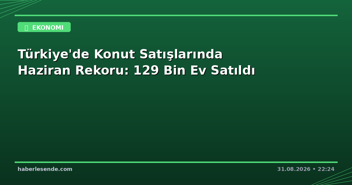 Türkiye'de Konut Satışlarında Haziran Rekoru: 129 Bin Ev Satıldı