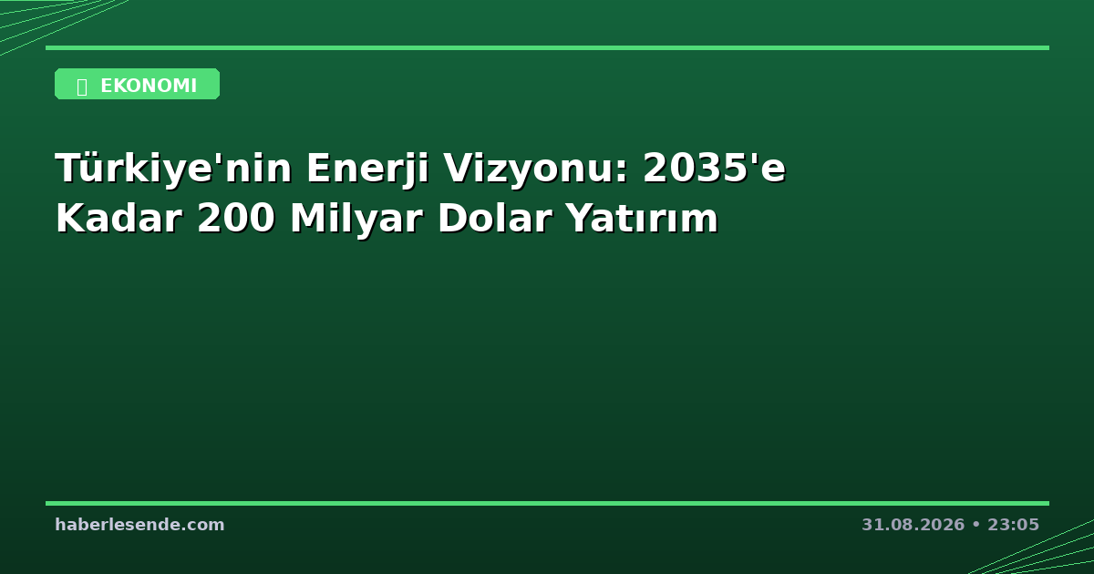 Türkiye'nin Enerji Vizyonu: 2035'e Kadar 200 Milyar Dolar Yatırım
