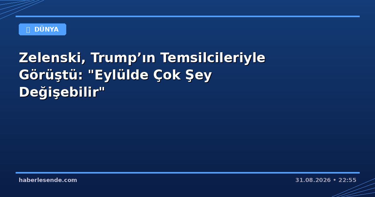 Zelenski, Trump’ın Temsilcileriyle Görüştü: "Eylülde Çok Şey Değişebilir"