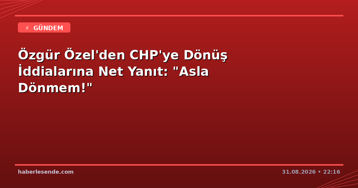 Özgür Özel'den CHP'ye Dönüş İddialarına Net Yanıt: "Asla Dönmem!"