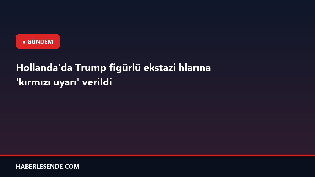 Hollanda’da Trump figürlü ekstazi hlarına 'kırmızı uyarı' verildi