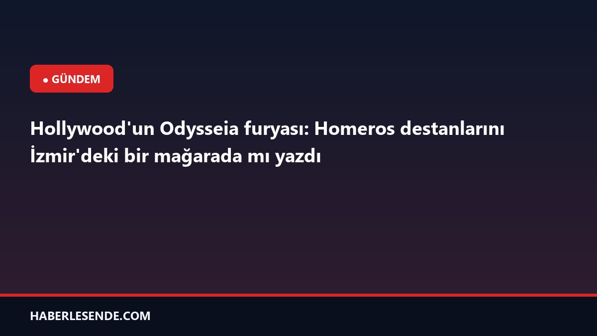 Hollywood'un Odysseia furyası: Homeros destanlarını İzmir'deki bir mağarada mı yazdı