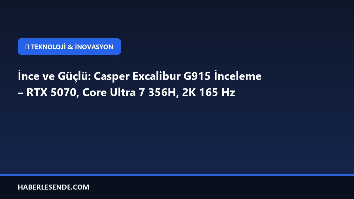 İnce ve Güçlü: Casper Excalibur G915 İnceleme – RTX 5070, Core Ultra 7 356H, 2K 165 Hz