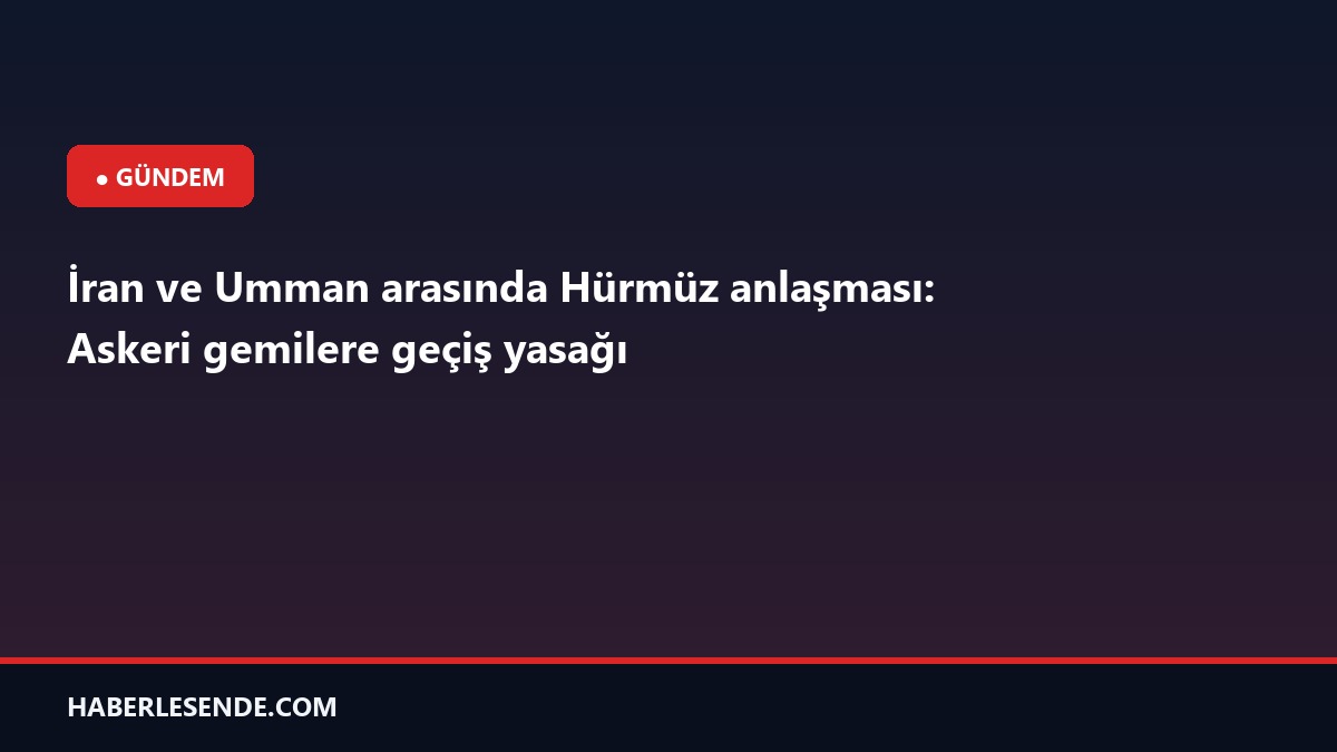 İran ve Umman arasında Hürmüz anlaşması: Askeri gemilere geçiş yasağı