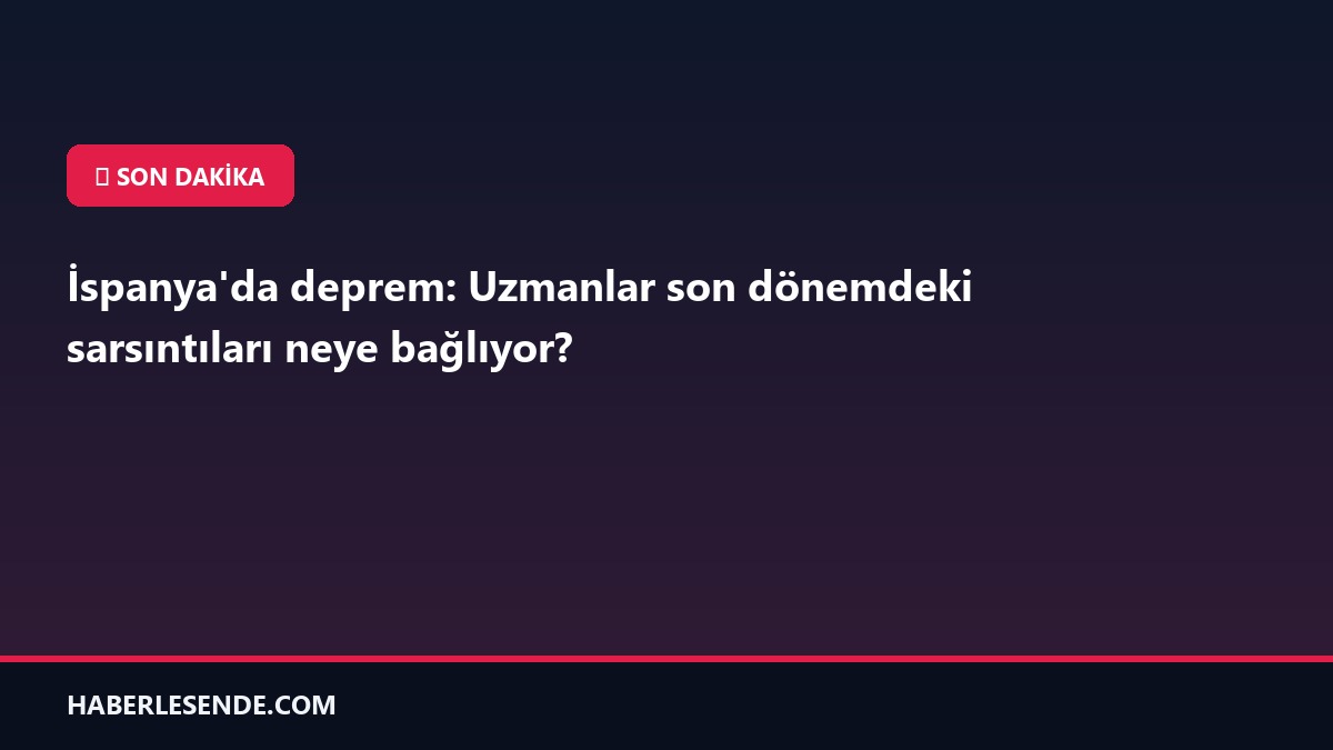 İspanya'da deprem: Uzmanlar son dönemdeki sarsıntıları neye bağlıyor?