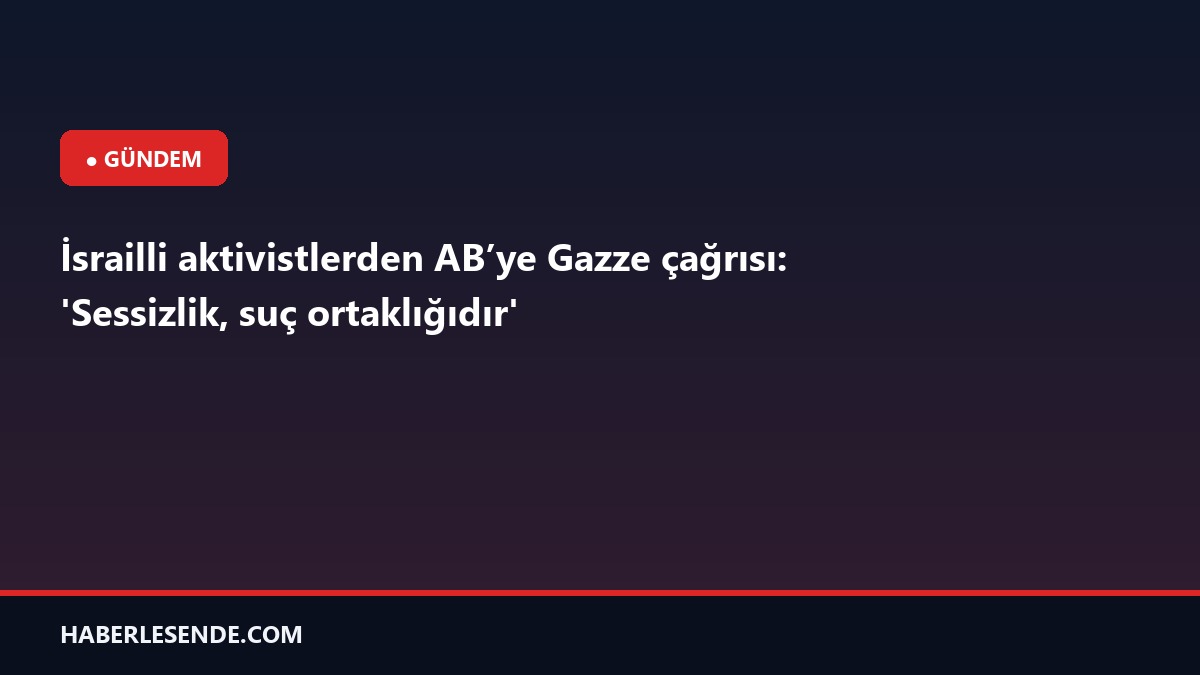 İsrailli aktivistlerden AB’ye Gazze çağrısı: 'Sessizlik, suç ortaklığıdır'