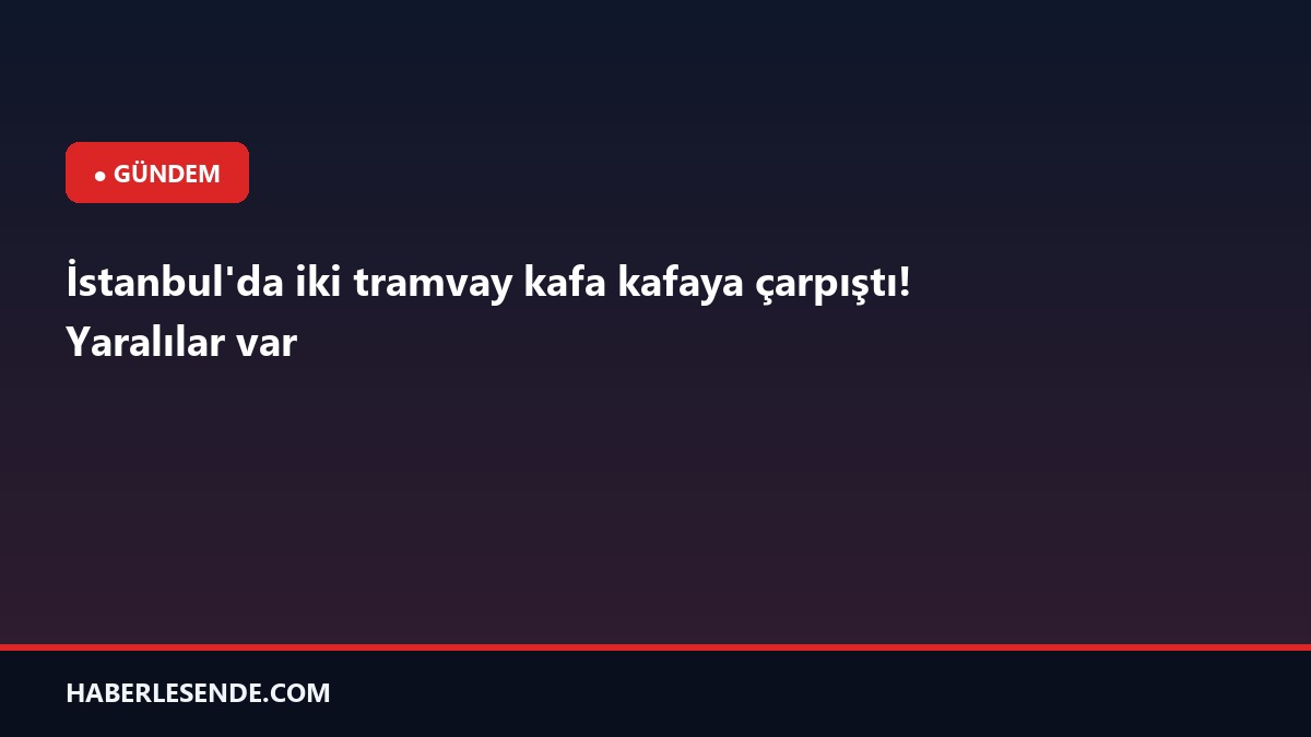 İstanbul'da iki tramvay kafa kafaya çarpıştı! Yaralılar var
